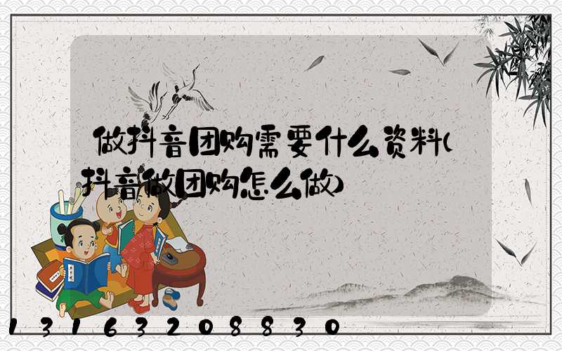 做抖音团购需要什么资料(抖音做团购怎么做)