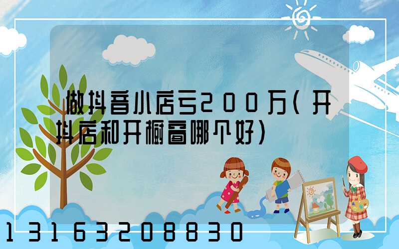 做抖音小店亏200万(开抖店和开橱窗哪个好)