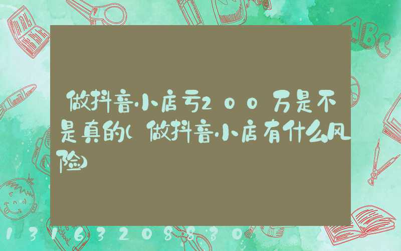 做抖音小店亏200万是不是真的(做抖音小店有什么风险)