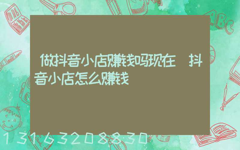 做抖音小店赚钱吗现在(抖音小店怎么赚钱)