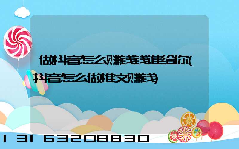做抖音怎么赚钱钱谁给你(抖音怎么做推文赚钱)