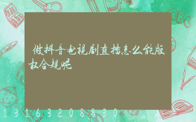 做抖音电视剧直播怎么能版权合规呢