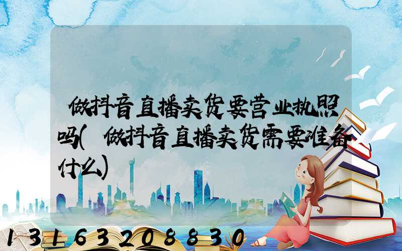 做抖音直播卖货要营业执照吗(做抖音直播卖货需要准备什么)