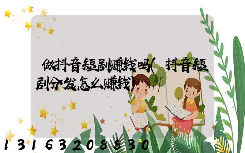做抖音短剧赚钱吗(抖音短剧分发怎么赚钱)