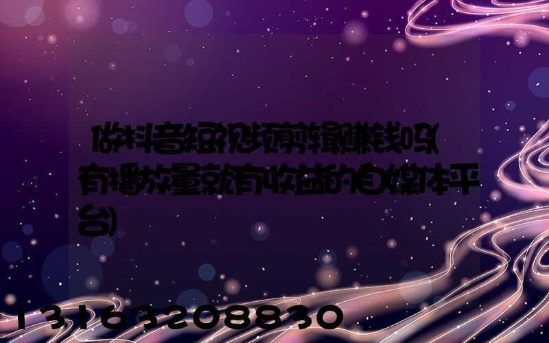 做抖音短视频剪辑赚钱吗(有播放量就有收益的自媒体平台)
