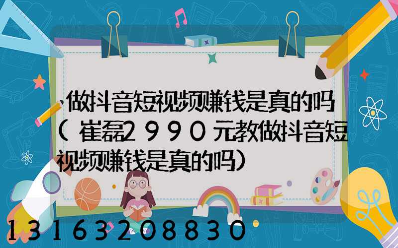 做抖音短视频赚钱是真的吗(崔磊2990元教做抖音短视频赚钱是真的吗)