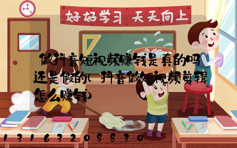 做抖音短视频赚钱是真的吗还是假的(抖音做短视频剪辑怎么赚钱)