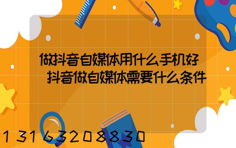 做抖音自媒体用什么手机好(抖音做自媒体需要什么条件)