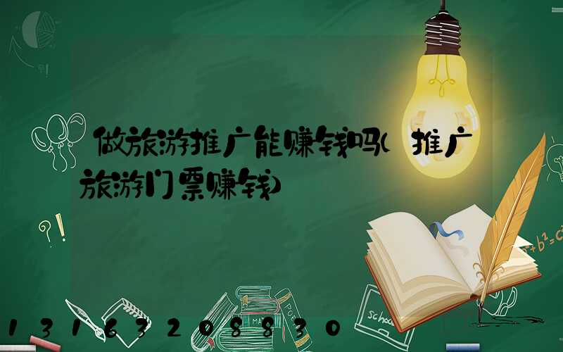 做旅游推广能赚钱吗(推广旅游门票赚钱)