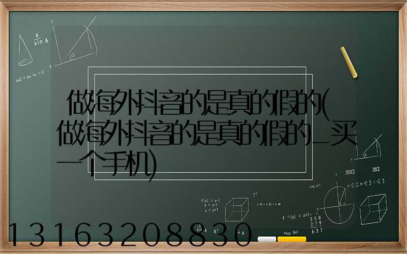 做海外抖音的是真的假的(做海外抖音的是真的假的_买一个手机)