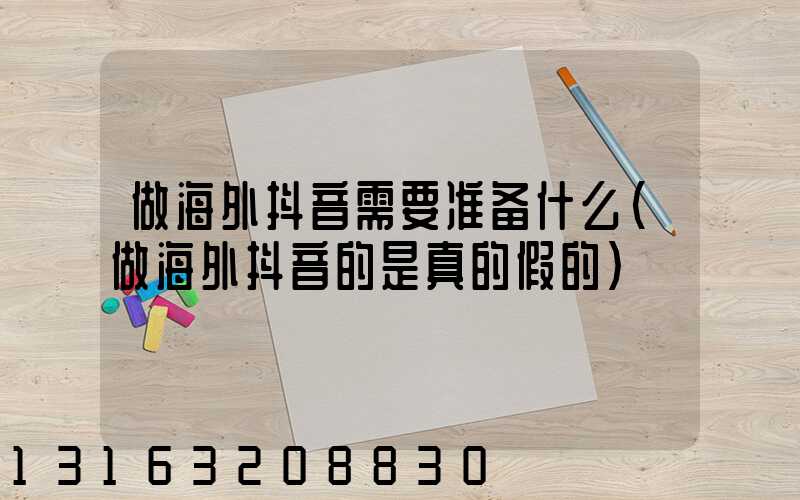 做海外抖音需要准备什么(做海外抖音的是真的假的)