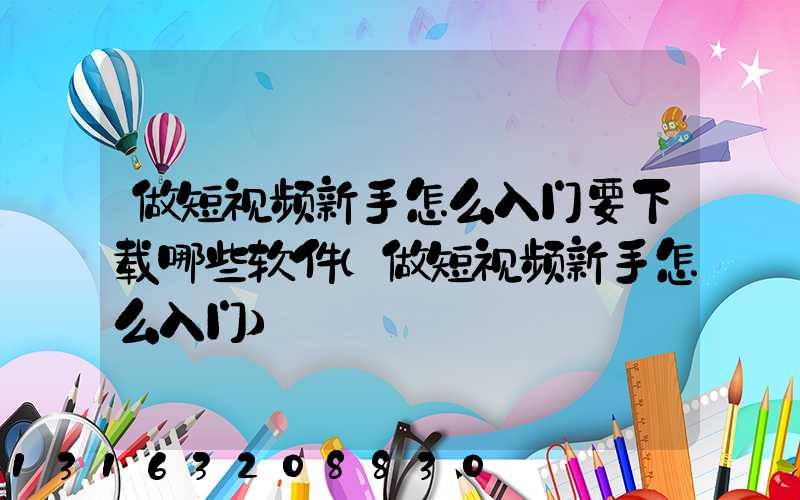 做短视频新手怎么入门要下载哪些软件(做短视频新手怎么入门)