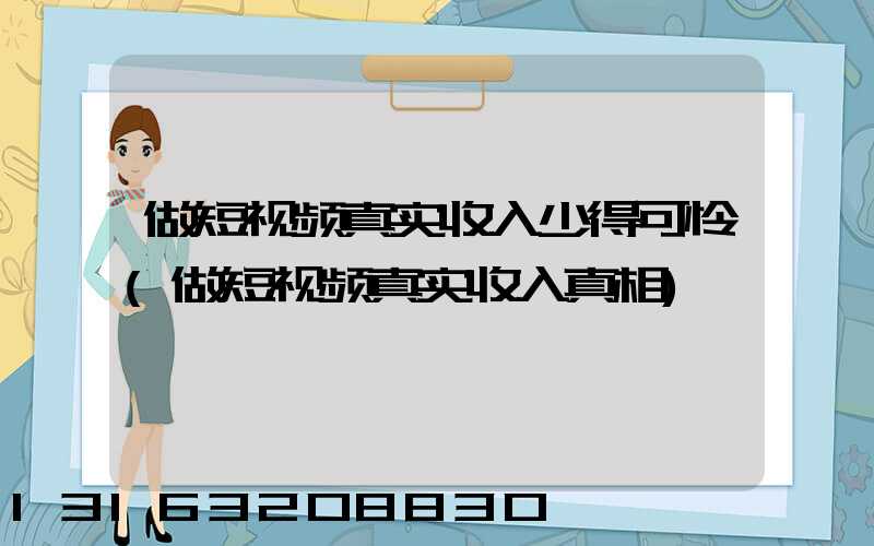 做短视频真实收入少得可怜(做短视频真实收入真相)