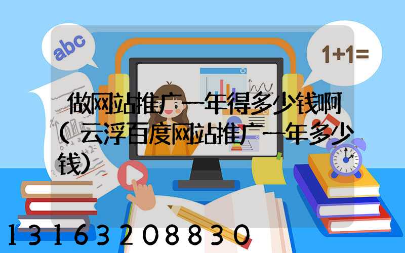 做网站推广一年得多少钱啊(云浮百度网站推广一年多少钱)