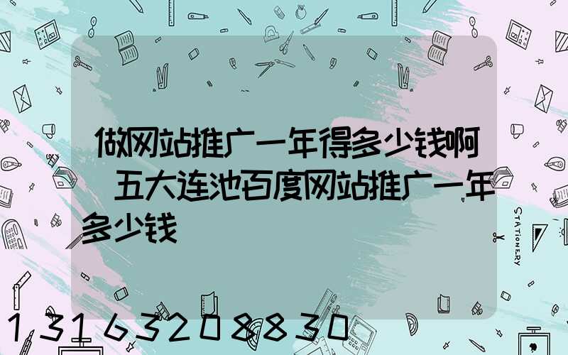 做网站推广一年得多少钱啊(五大连池百度网站推广一年多少钱)
