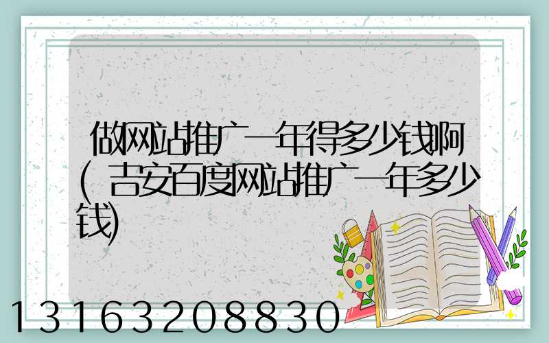 做网站推广一年得多少钱啊(吉安百度网站推广一年多少钱)