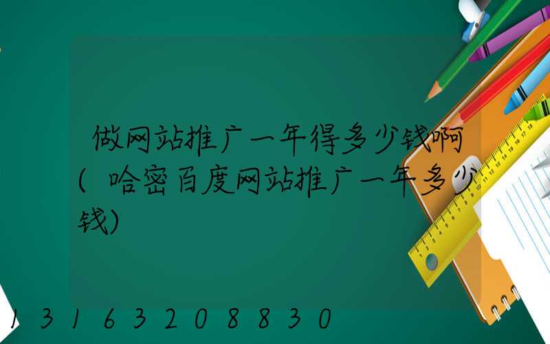 做网站推广一年得多少钱啊(哈密百度网站推广一年多少钱)