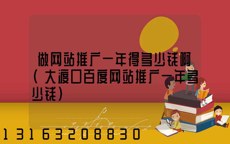 做网站推广一年得多少钱啊(大渡口百度网站推广一年多少钱)