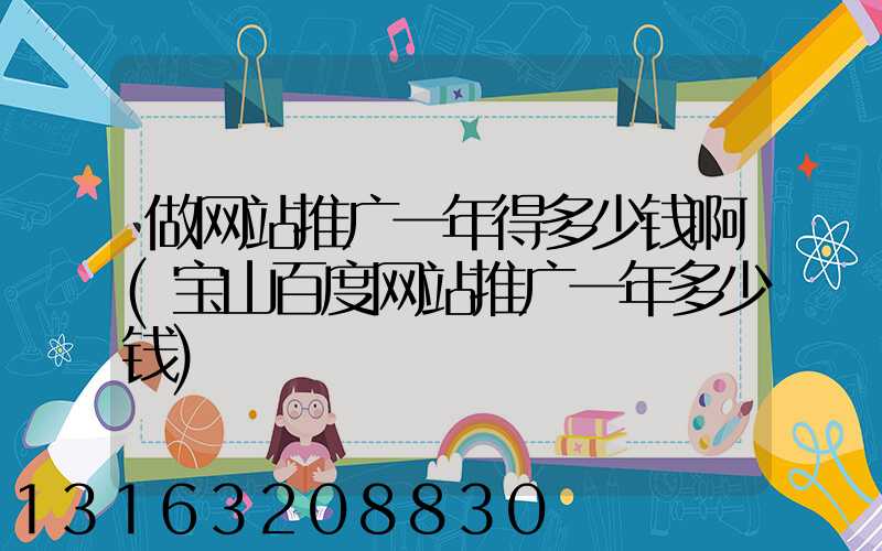 做网站推广一年得多少钱啊(宝山百度网站推广一年多少钱)
