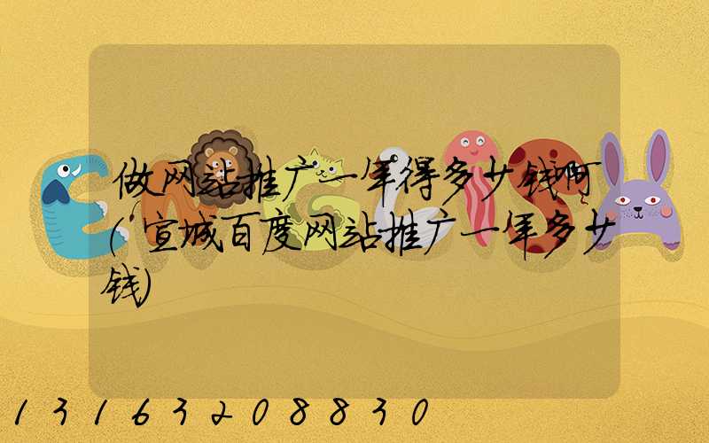 做网站推广一年得多少钱啊(宣城百度网站推广一年多少钱)