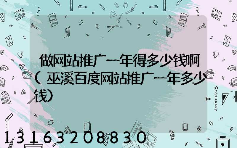 做网站推广一年得多少钱啊(巫溪百度网站推广一年多少钱)