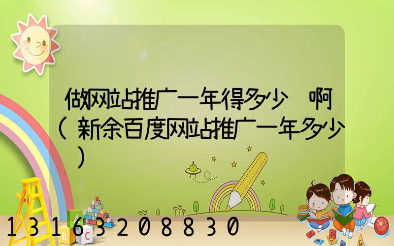 做网站推广一年得多少钱啊(新余百度网站推广一年多少钱)