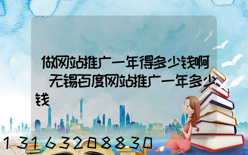 做网站推广一年得多少钱啊(无锡百度网站推广一年多少钱)