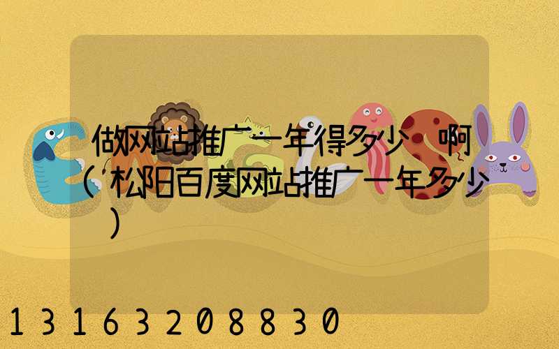 做网站推广一年得多少钱啊(松阳百度网站推广一年多少钱)