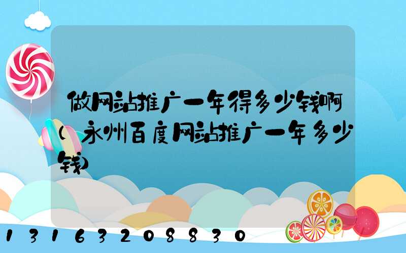 做网站推广一年得多少钱啊(永州百度网站推广一年多少钱)