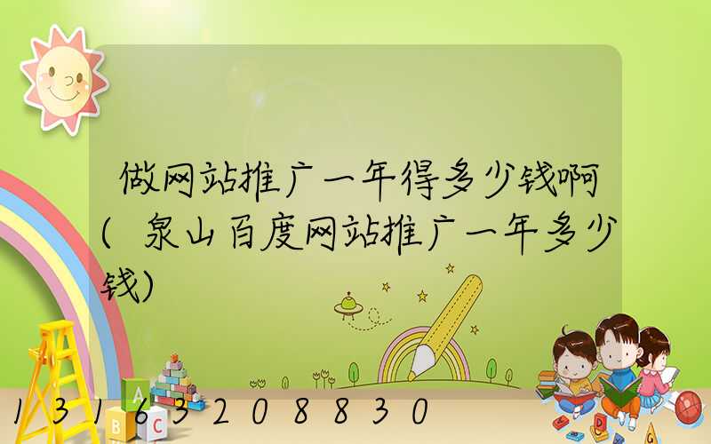 做网站推广一年得多少钱啊(泉山百度网站推广一年多少钱)