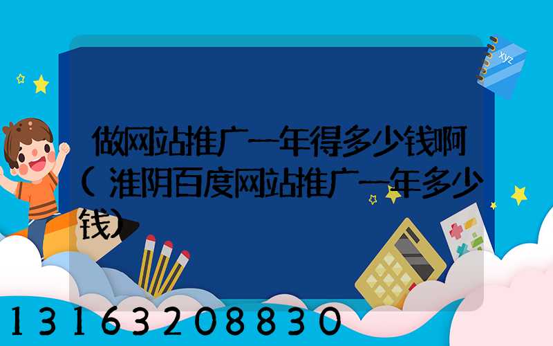 做网站推广一年得多少钱啊(淮阴百度网站推广一年多少钱)