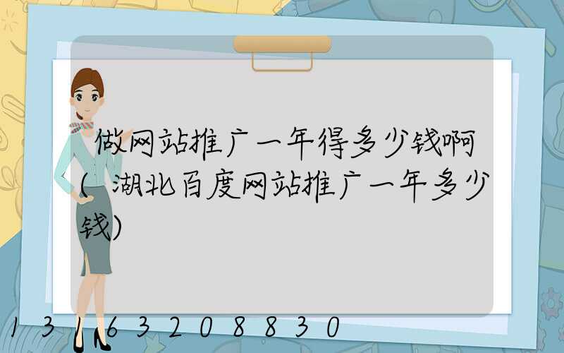 做网站推广一年得多少钱啊(湖北百度网站推广一年多少钱)