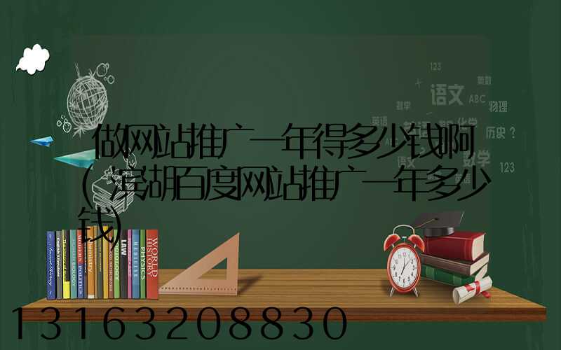 做网站推广一年得多少钱啊(滨湖百度网站推广一年多少钱)
