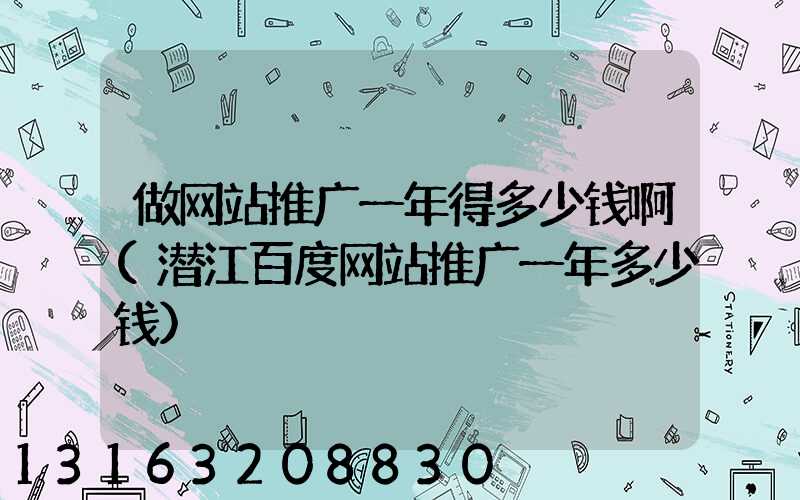 做网站推广一年得多少钱啊(潜江百度网站推广一年多少钱)