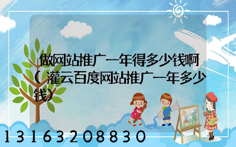 做网站推广一年得多少钱啊(灌云百度网站推广一年多少钱)
