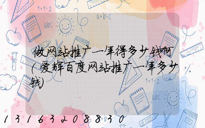 做网站推广一年得多少钱啊(爱辉百度网站推广一年多少钱)