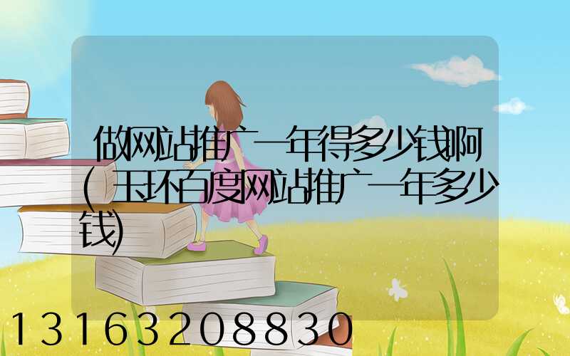 做网站推广一年得多少钱啊(玉环百度网站推广一年多少钱)
