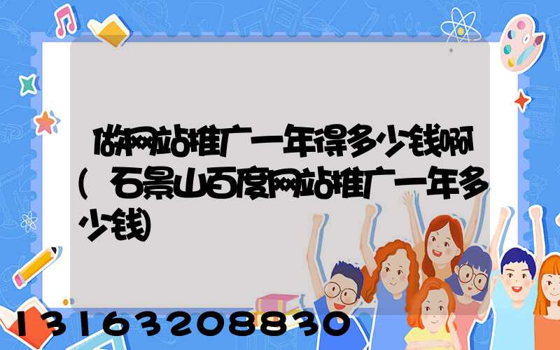 做网站推广一年得多少钱啊(石景山百度网站推广一年多少钱)