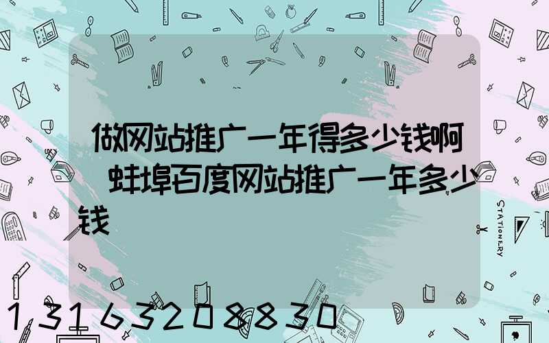 做网站推广一年得多少钱啊(蚌埠百度网站推广一年多少钱)