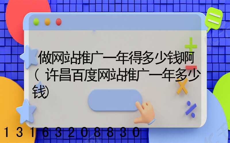 做网站推广一年得多少钱啊(许昌百度网站推广一年多少钱)