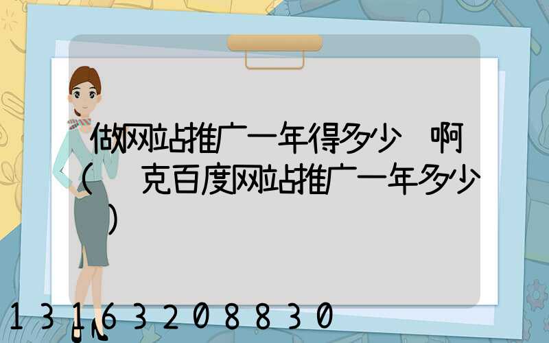 做网站推广一年得多少钱啊(逊克百度网站推广一年多少钱)