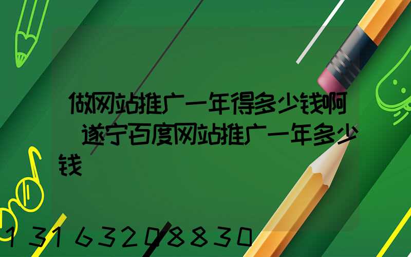 做网站推广一年得多少钱啊(遂宁百度网站推广一年多少钱)
