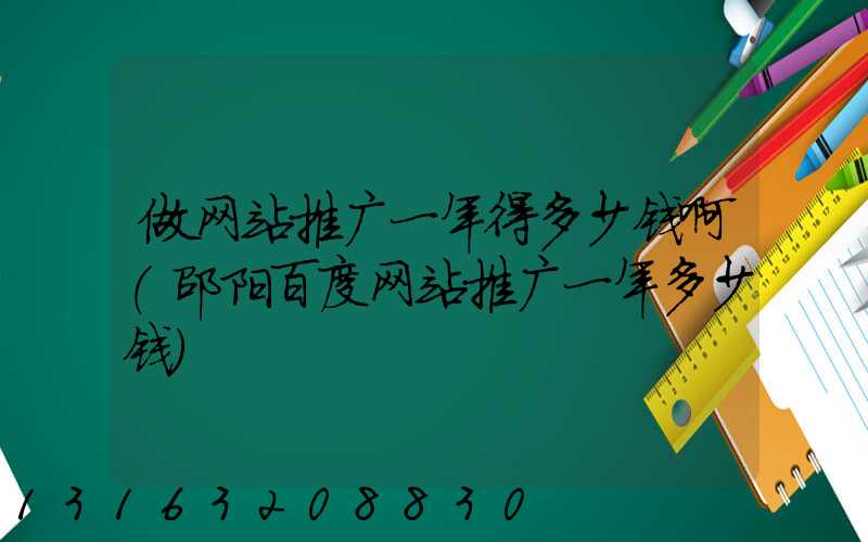 做网站推广一年得多少钱啊(邵阳百度网站推广一年多少钱)