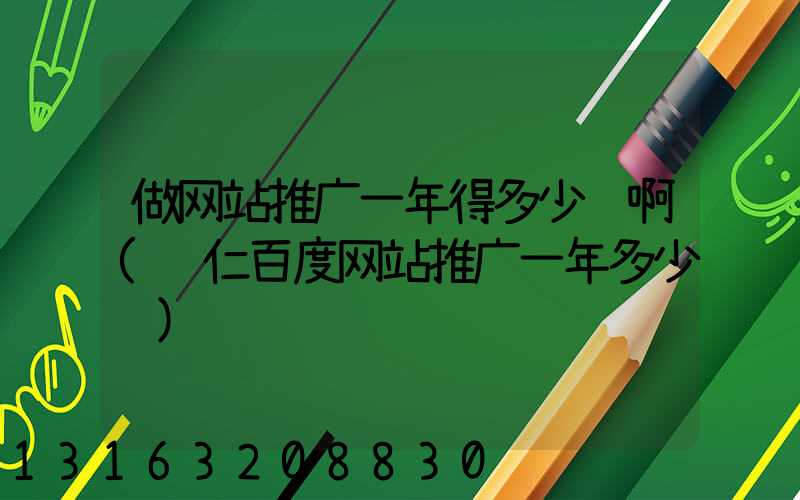 做网站推广一年得多少钱啊(铜仁百度网站推广一年多少钱)
