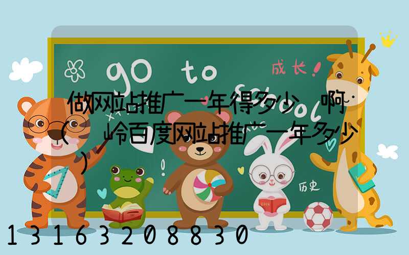做网站推广一年得多少钱啊(长岭百度网站推广一年多少钱)