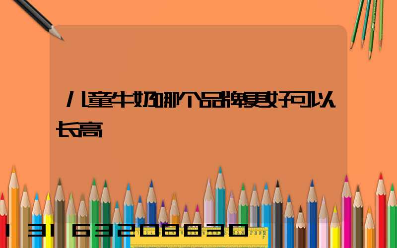 儿童牛奶哪个品牌更好可以长高