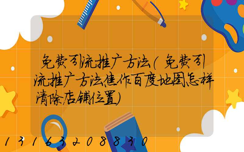 免费引流推广方法(免费引流推广方法焦作百度地图怎样清除店铺位置)