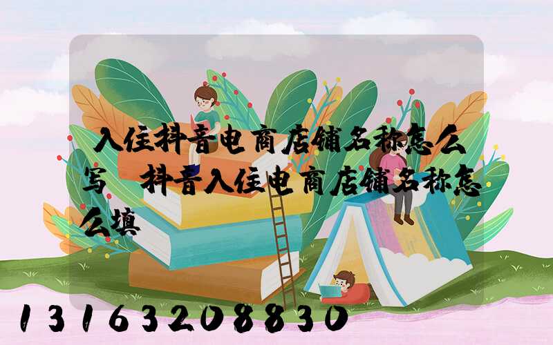 入住抖音电商店铺名称怎么写(抖音入住电商店铺名称怎么填)