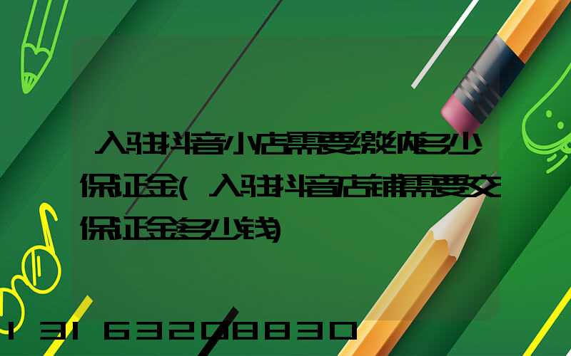 入驻抖音小店需要缴纳多少保证金(入驻抖音店铺需要交保证金多少钱)