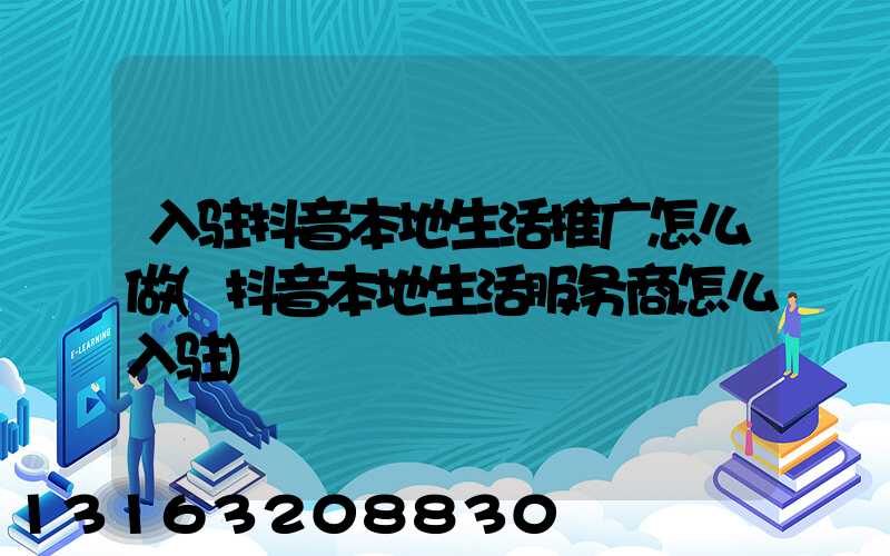 入驻抖音本地生活推广怎么做(抖音本地生活服务商怎么入驻)